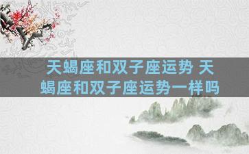 天蝎座和双子座运势 天蝎座和双子座运势一样吗
